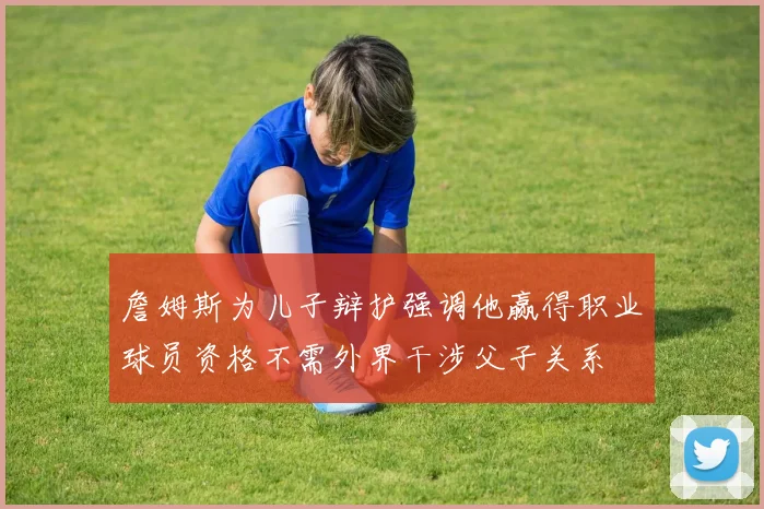 詹姆斯为儿子辩护强调他赢得职业球员资格不需外界干涉父子关系