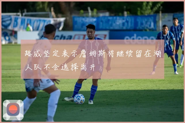 路威坚定表示詹姆斯将继续留在湖人队不会选择离开
