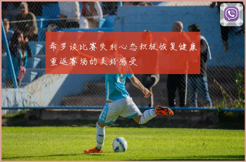 希罗谈比赛失利心态积极恢复健康重返赛场的美好感受