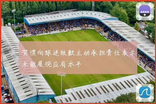 贺惯向球迷致歉主动承担责任表示未能展现应有水平