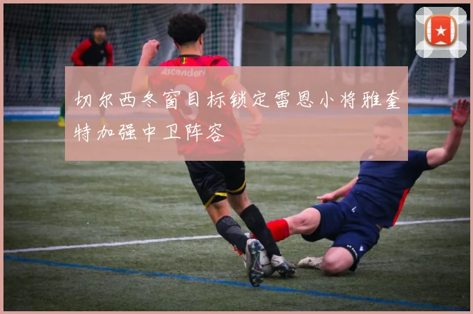 切尔西冬窗目标锁定雷恩小将雅奎特加强中卫阵容