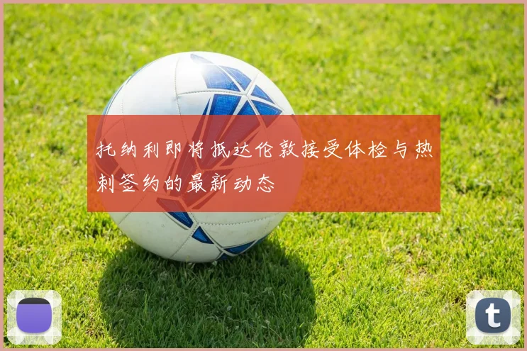 托纳利即将抵达伦敦接受体检与热刺签约的最新动态