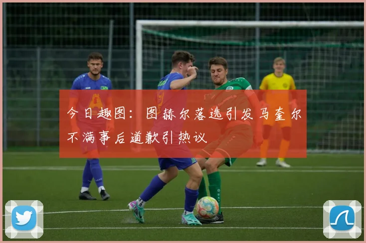 今日趣图：图赫尔落选引发马奎尔不满事后道歉引热议
