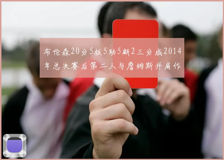 布伦森20分5板5助5断2三分成2014年总决赛后第二人与詹姆斯并肩作战