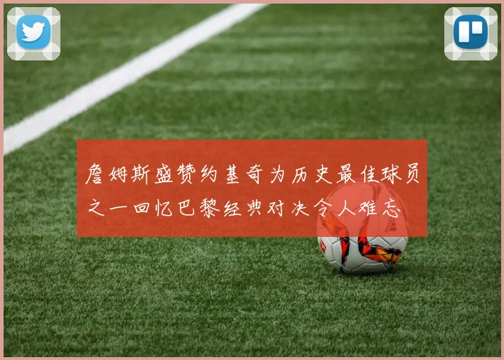 詹姆斯盛赞约基奇为历史最佳球员之一回忆巴黎经典对决令人难忘