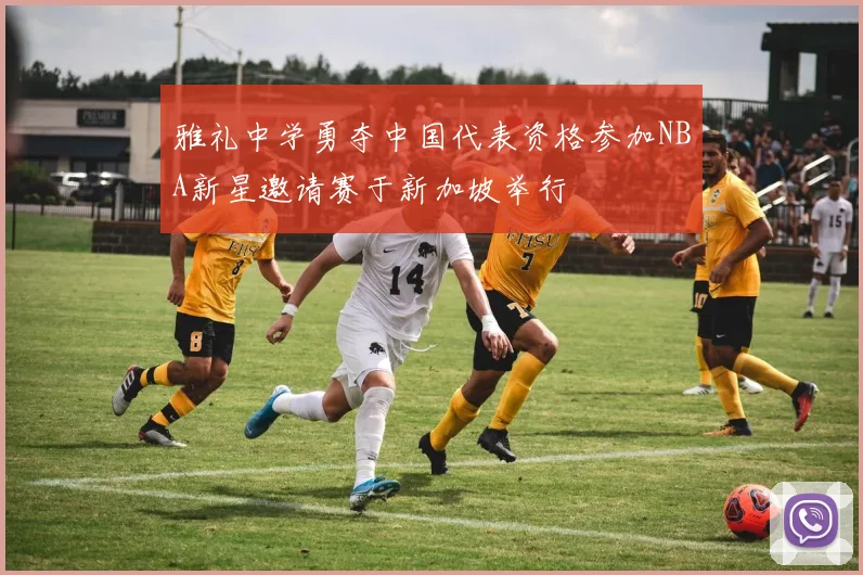 雅礼中学勇夺中国代表资格参加NBA新星邀请赛于新加坡举行