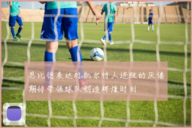 恩比德表达对凯尔特人连败的厌倦期待带领球队创造辉煌时刻