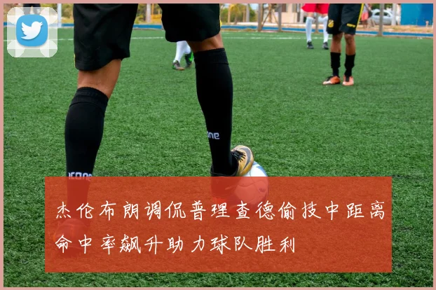 杰伦布朗调侃普理查德偷技中距离命中率飙升助力球队胜利