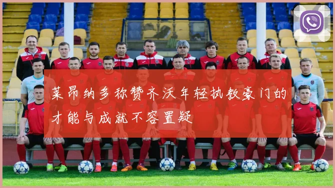 莱昂纳多称赞齐沃年轻执教豪门的才能与成就不容置疑