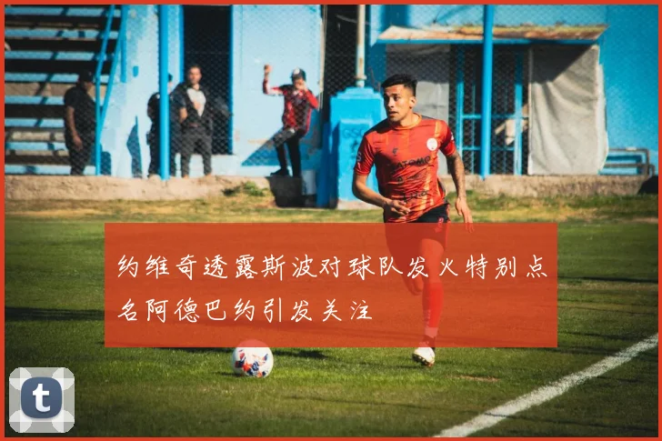 约维奇透露斯波对球队发火特别点名阿德巴约引发关注