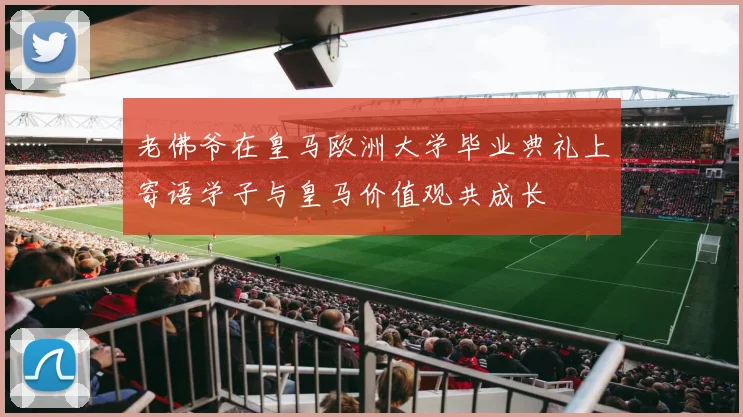 老佛爷在皇马欧洲大学毕业典礼上寄语学子与皇马价值观共成长