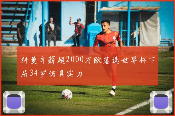 科曼年薪超2000万欧落选世界杯下届34岁仍具实力
