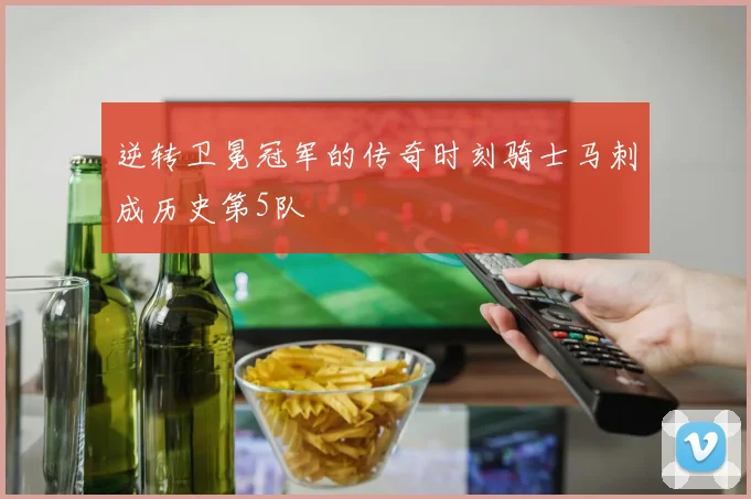 逆转卫冕冠军的传奇时刻骑士马刺成历史第5队