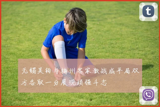 无锡吴钩与梅州客家激战成平局双方各取一分展现顽强斗志