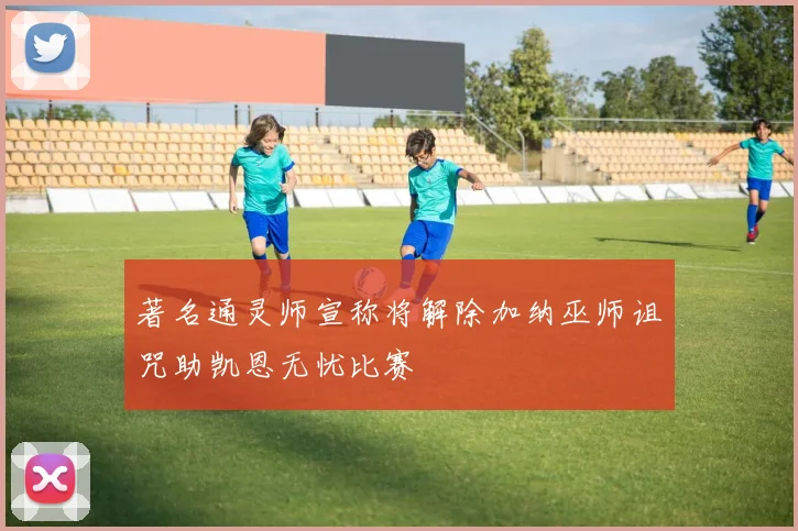 著名通灵师宣称将解除加纳巫师诅咒助凯恩无忧比赛