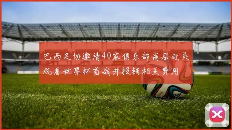 巴西足协邀请40家俱乐部高层赴美观看世界杯首战并报销相关费用