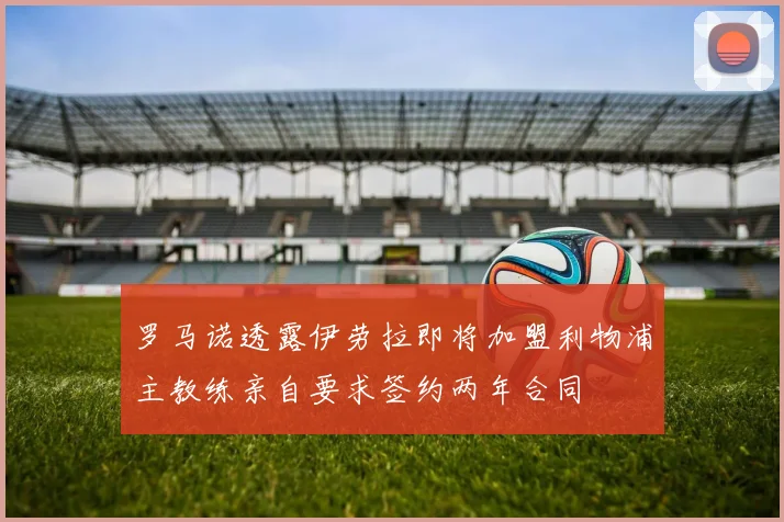 罗马诺透露伊劳拉即将加盟利物浦主教练亲自要求签约两年合同
