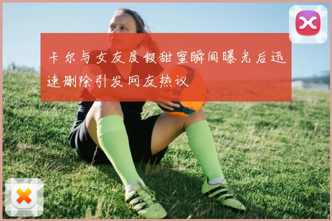 卡尔与女友度假甜蜜瞬间曝光后迅速删除引发网友热议