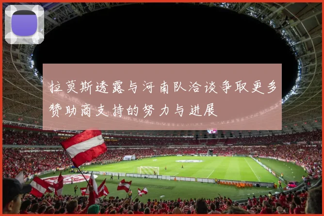 拉莫斯透露与河南队洽谈争取更多赞助商支持的努力与进展