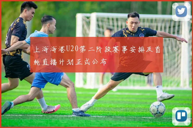上海海港U20第二阶段赛事安排及首轮直播计划正式公布