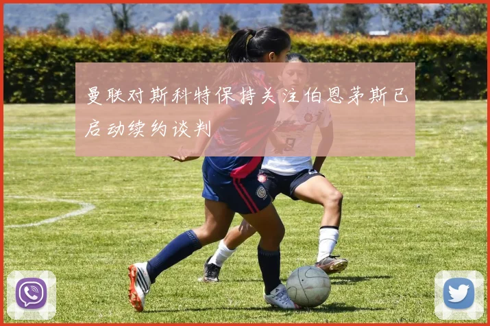 曼联对斯科特保持关注伯恩茅斯已启动续约谈判
