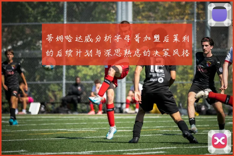 蒂姆哈达威分析字母哥加盟后莱利的后续计划与深思熟虑的决策风格
