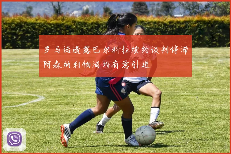 罗马诺透露巴尔科拉续约谈判停滞阿森纳利物浦均有意引进