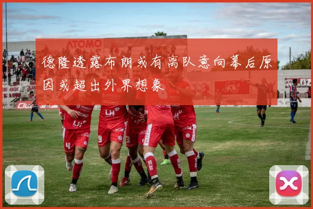 德隆透露布朗或有离队意向幕后原因或超出外界想象