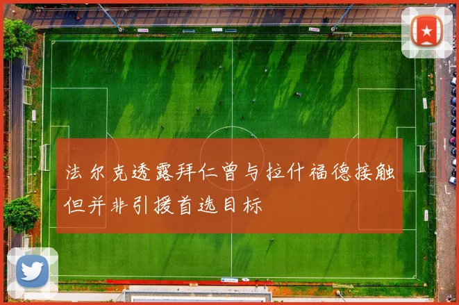 法尔克透露拜仁曾与拉什福德接触但并非引援首选目标