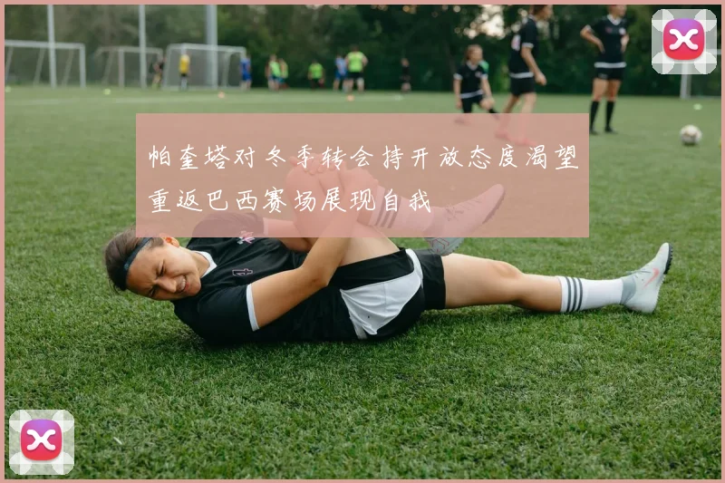 帕奎塔对冬季转会持开放态度渴望重返巴西赛场展现自我