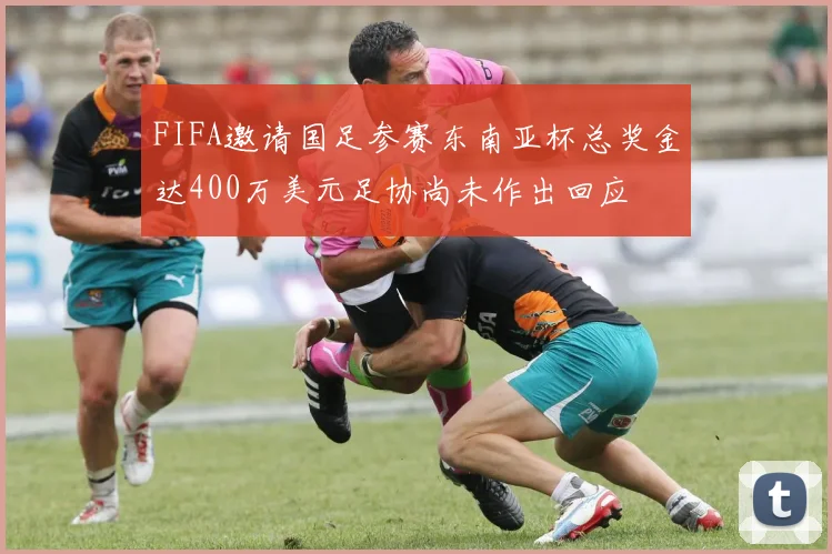 FIFA邀请国足参赛东南亚杯总奖金达400万美元足协尚未作出回应